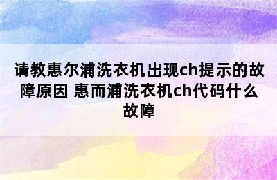 请教惠尔浦洗衣机出现ch提示的故障原因 惠而浦洗衣机ch代码什么故障